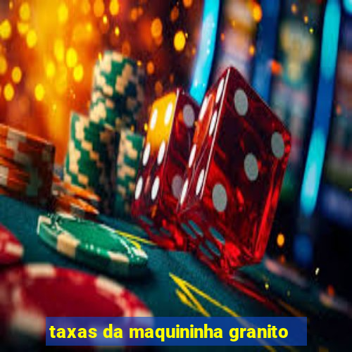 taxas da maquininha granito